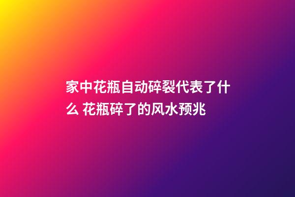 家中花瓶自动碎裂代表了什么 花瓶碎了的风水预兆